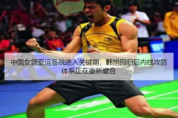 中国女篮亚运备战进入关键期，韩旭回归后内线攻防体系正在重新磨合